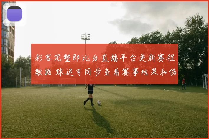 彩客完整即比分直播平台更新赛程数据 球迷可同步查看赛事结果和伤停信息