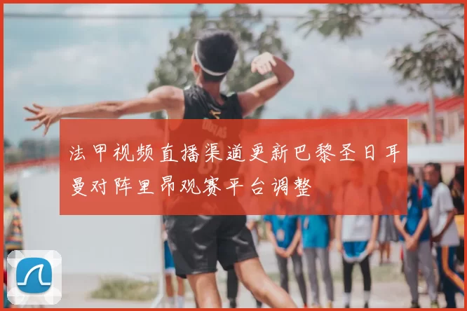 法甲视频直播渠道更新巴黎圣日耳曼对阵里昂观赛平台调整