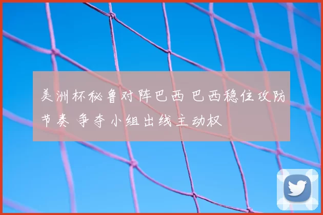 美洲杯秘鲁对阵巴西 巴西稳住攻防节奏 争夺小组出线主动权