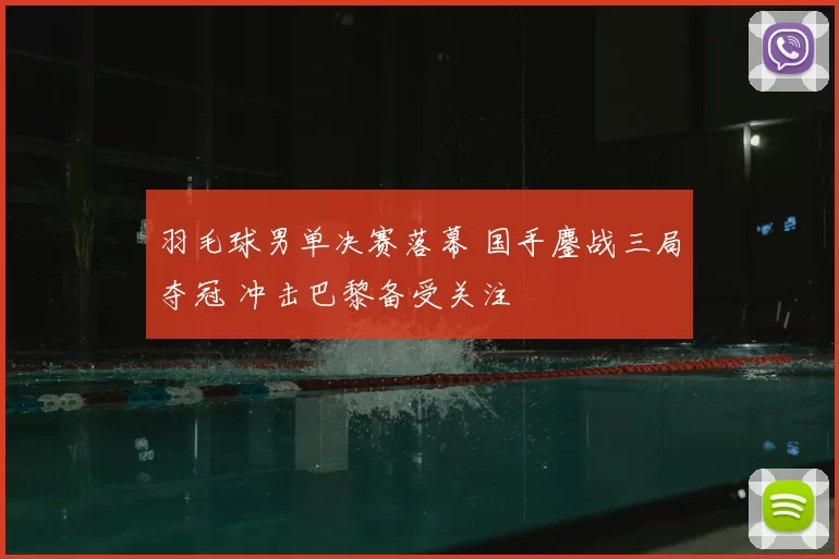 羽毛球男单决赛落幕 国手鏖战三局夺冠 冲击巴黎备受关注