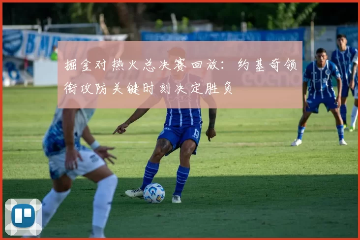 掘金对热火总决赛回放：约基奇领衔攻防关键时刻决定胜负