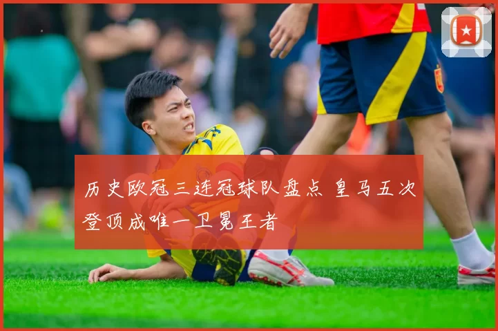 历史欧冠三连冠球队盘点 皇马五次登顶成唯一卫冕王者