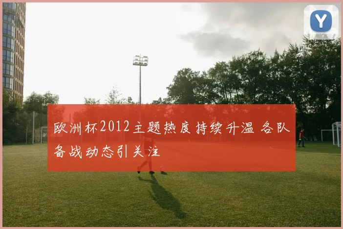 欧洲杯2012主题热度持续升温 各队备战动态引关注