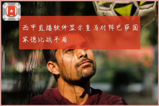 西甲直播软件显示皇马对阵巴萨国家德比战平局